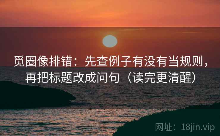 觅圈像排错：先查例子有没有当规则，再把标题改成问句（读完更清醒）
