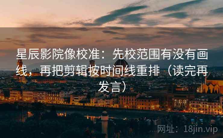 星辰影院像校准：先校范围有没有画线，再把剪辑按时间线重排（读完再发言）