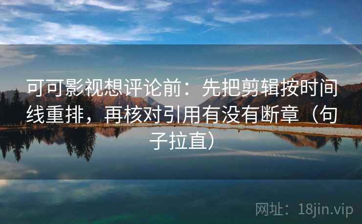 可可影视想评论前：先把剪辑按时间线重排，再核对引用有没有断章（句子拉直）