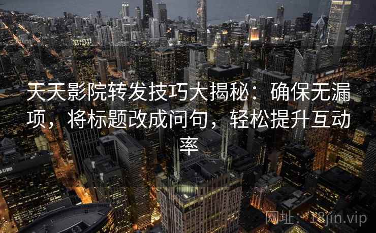天天影院转发技巧大揭秘：确保无漏项，将标题改成问句，轻松提升互动率