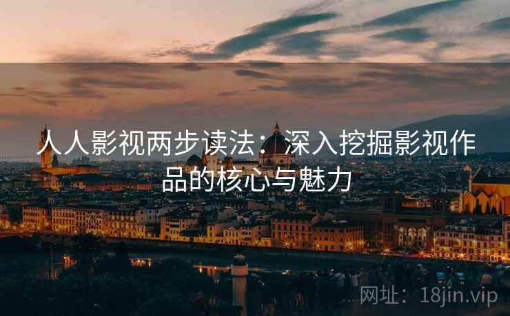人人影视两步读法：深入挖掘影视作品的核心与魅力
