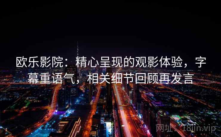 欧乐影院：精心呈现的观影体验，字幕重语气，相关细节回顾再发言