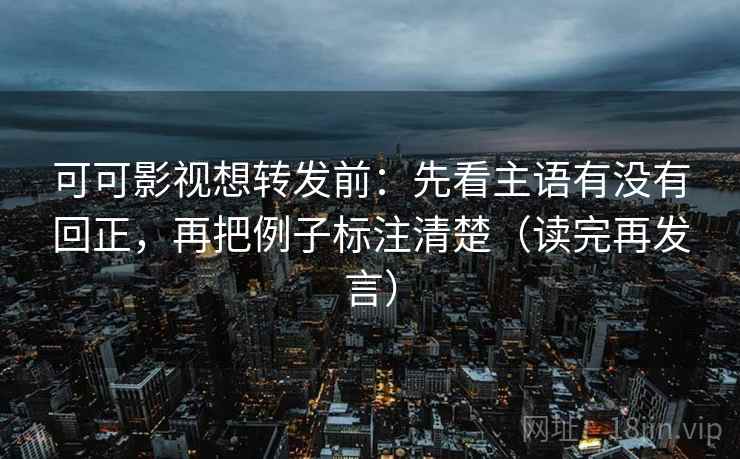 可可影视想转发前：先看主语有没有回正，再把例子标注清楚（读完再发言）