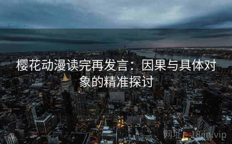 樱花动漫读完再发言：因果与具体对象的精准探讨