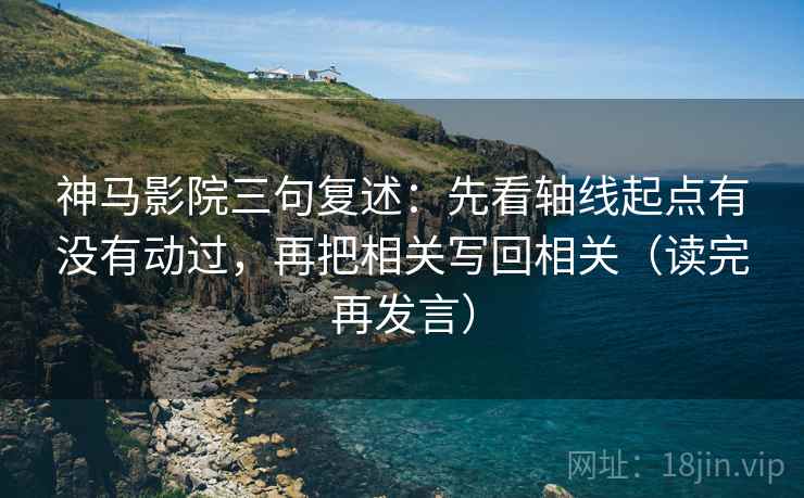 神马影院三句复述：先看轴线起点有没有动过，再把相关写回相关（读完再发言）