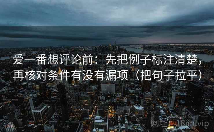 爱一番想评论前：先把例子标注清楚，再核对条件有没有漏项（把句子拉平）
