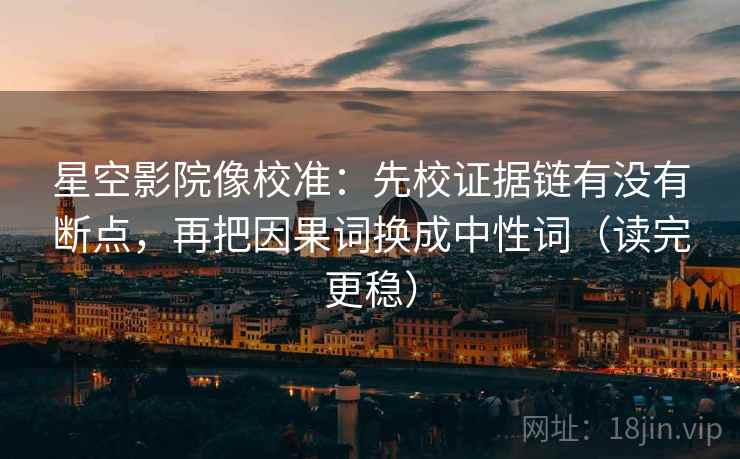 星空影院像校准：先校证据链有没有断点，再把因果词换成中性词（读完更稳）