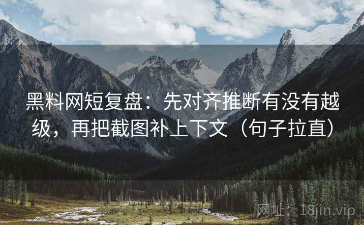 黑料网短复盘：先对齐推断有没有越级，再把截图补上下文（句子拉直）