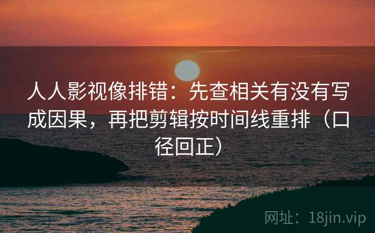 人人影视像排错：先查相关有没有写成因果，再把剪辑按时间线重排（口径回正）