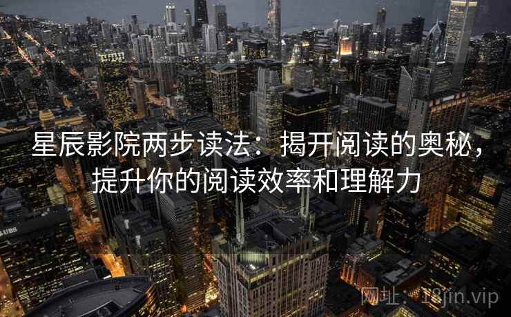 星辰影院两步读法：揭开阅读的奥秘，提升你的阅读效率和理解力