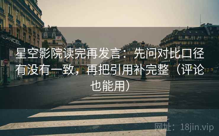 星空影院读完再发言：先问对比口径有没有一致，再把引用补完整（评论也能用）