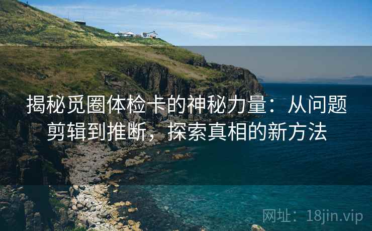 揭秘觅圈体检卡的神秘力量：从问题剪辑到推断，探索真相的新方法