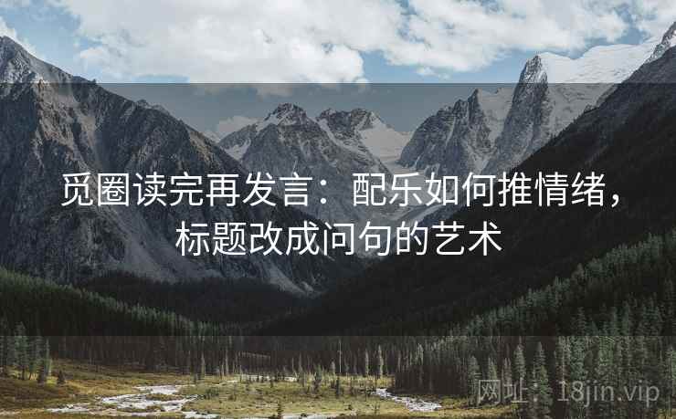 觅圈读完再发言：配乐如何推情绪，标题改成问句的艺术