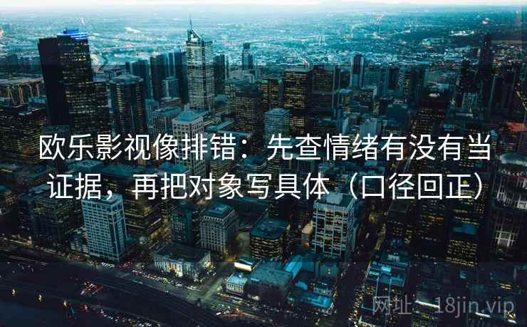 欧乐影视像排错：先查情绪有没有当证据，再把对象写具体（口径回正）