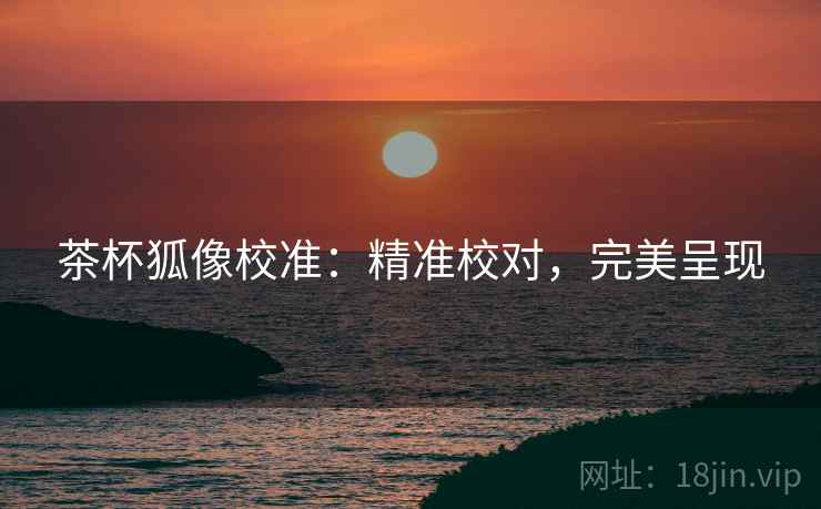 茶杯狐像校准：精准校对，完美呈现
