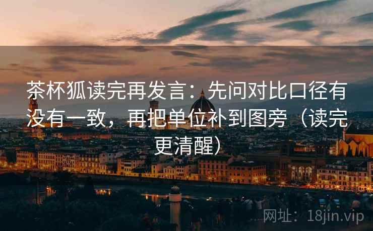 茶杯狐读完再发言：先问对比口径有没有一致，再把单位补到图旁（读完更清醒）