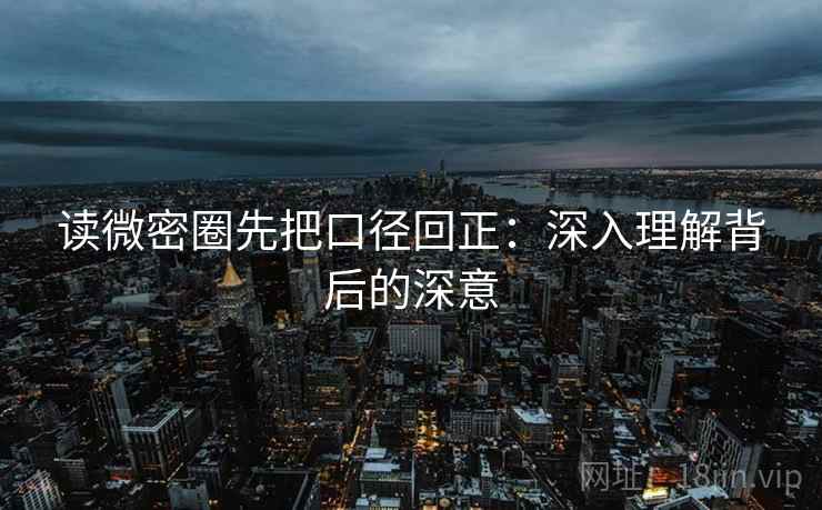读微密圈先把口径回正：深入理解背后的深意