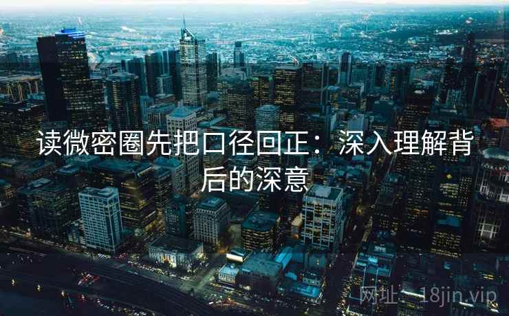 读微密圈先把口径回正：深入理解背后的深意