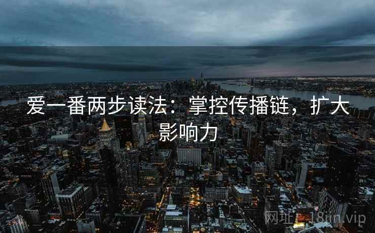 爱一番两步读法：掌控传播链，扩大影响力