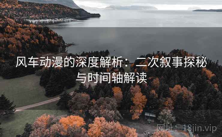 风车动漫的深度解析：二次叙事探秘与时间轴解读