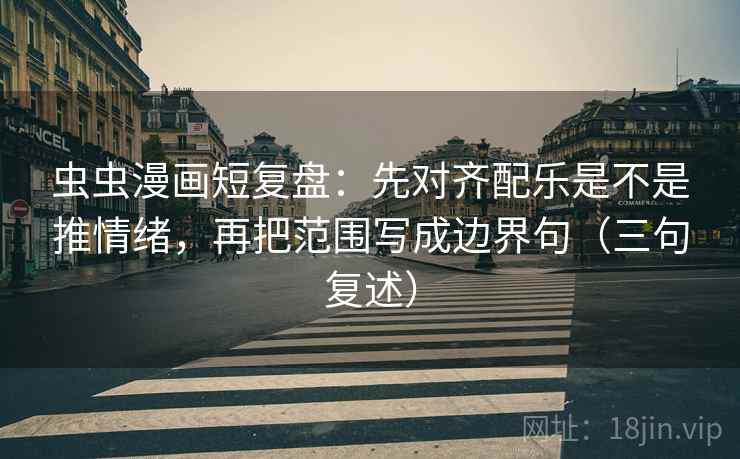 虫虫漫画短复盘：先对齐配乐是不是推情绪，再把范围写成边界句（三句复述）