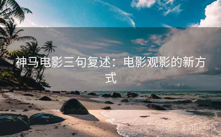 神马电影三句复述：电影观影的新方式