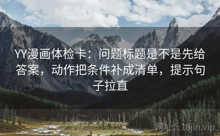 YY漫画体检卡：问题标题是不是先给答案，动作把条件补成清单，提示句子拉直