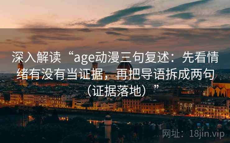 深入解读“age动漫三句复述：先看情绪有没有当证据，再把导语拆成两句（证据落地）”