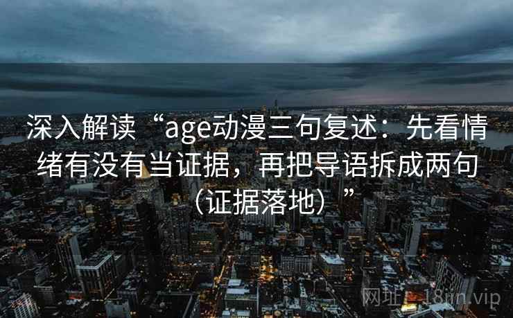 深入解读“age动漫三句复述：先看情绪有没有当证据，再把导语拆成两句（证据落地）”