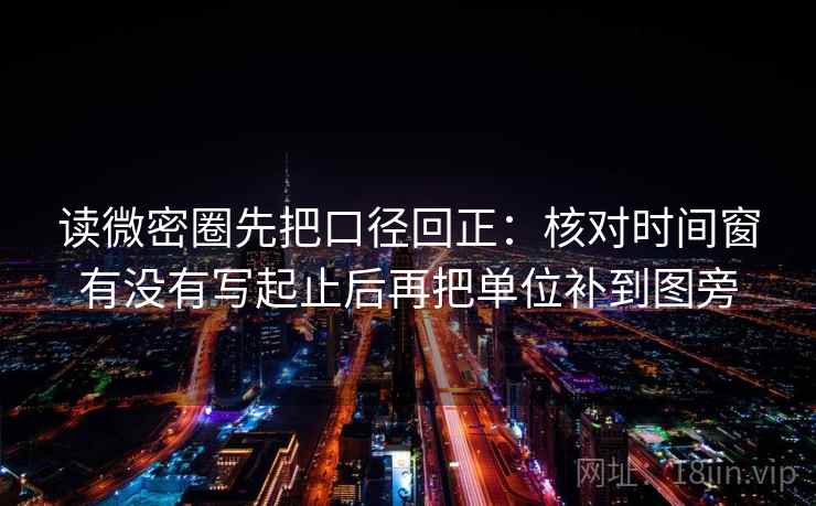 读微密圈先把口径回正：核对时间窗有没有写起止后再把单位补到图旁