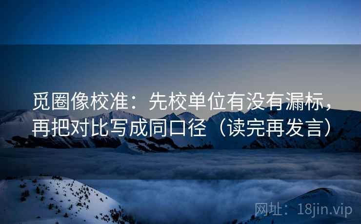 觅圈像校准：先校单位有没有漏标，再把对比写成同口径（读完再发言）