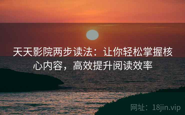 天天影院两步读法：让你轻松掌握核心内容，高效提升阅读效率