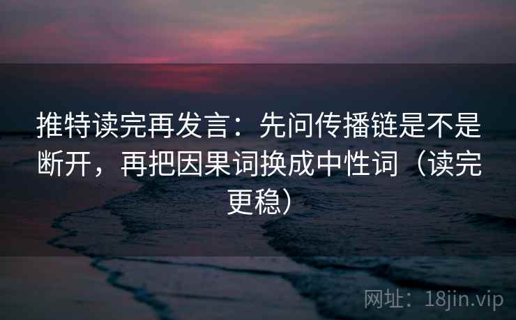 推特读完再发言：先问传播链是不是断开，再把因果词换成中性词（读完更稳）