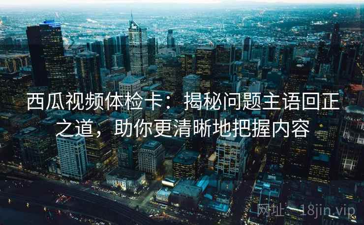 西瓜视频体检卡：揭秘问题主语回正之道，助你更清晰地把握内容