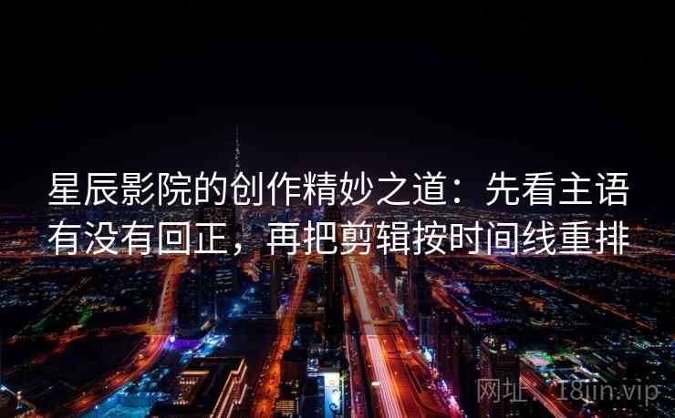 星辰影院的创作精妙之道：先看主语有没有回正，再把剪辑按时间线重排