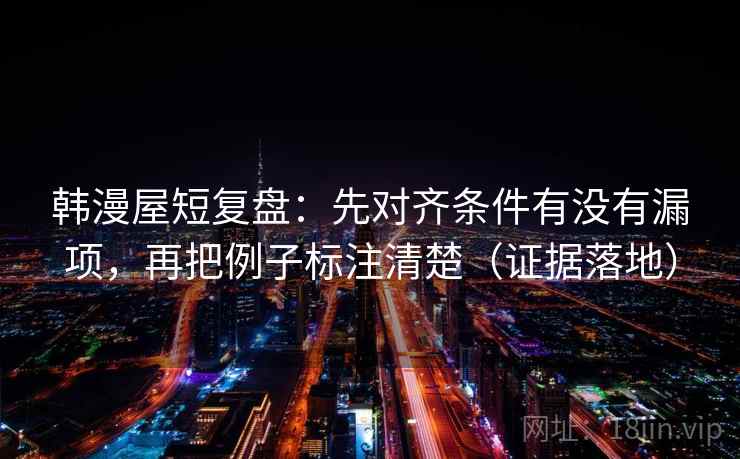 韩漫屋短复盘：先对齐条件有没有漏项，再把例子标注清楚（证据落地）