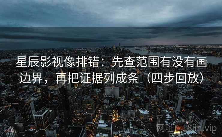 星辰影视像排错：先查范围有没有画边界，再把证据列成条（四步回放）