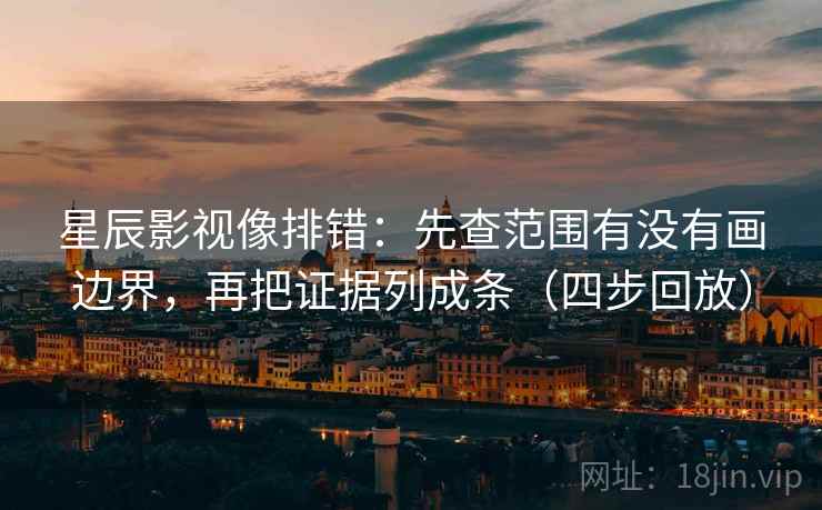 星辰影视像排错：先查范围有没有画边界，再把证据列成条（四步回放）