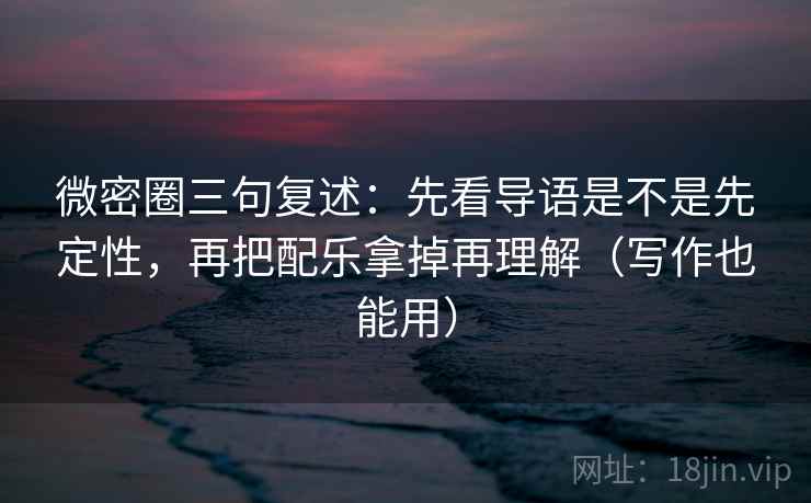 微密圈三句复述：先看导语是不是先定性，再把配乐拿掉再理解（写作也能用）