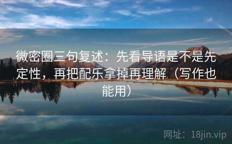 微密圈三句复述：先看导语是不是先定性，再把配乐拿掉再理解（写作也能用）