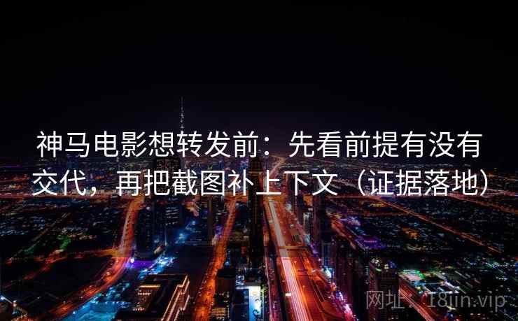 神马电影想转发前：先看前提有没有交代，再把截图补上下文（证据落地）