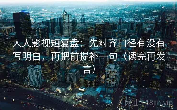 人人影视短复盘：先对齐口径有没有写明白，再把前提补一句（读完再发言）