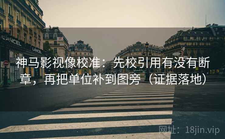 神马影视像校准：先校引用有没有断章，再把单位补到图旁（证据落地）