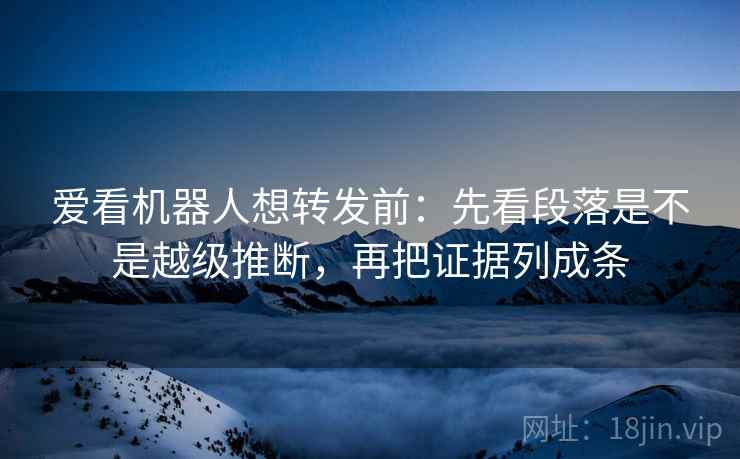 爱看机器人想转发前：先看段落是不是越级推断，再把证据列成条