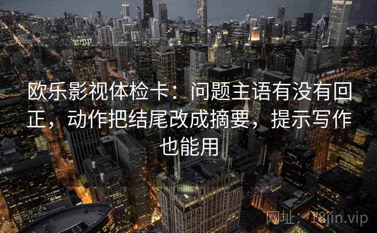 欧乐影视体检卡：问题主语有没有回正，动作把结尾改成摘要，提示写作也能用