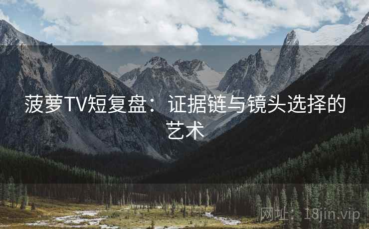 菠萝TV短复盘：证据链与镜头选择的艺术