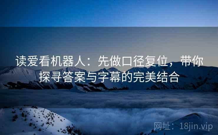 读爱看机器人：先做口径复位，带你探寻答案与字幕的完美结合