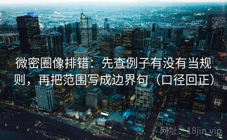 微密圈像排错：先查例子有没有当规则，再把范围写成边界句（口径回正）