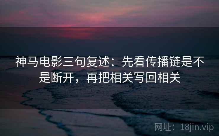 神马电影三句复述：先看传播链是不是断开，再把相关写回相关