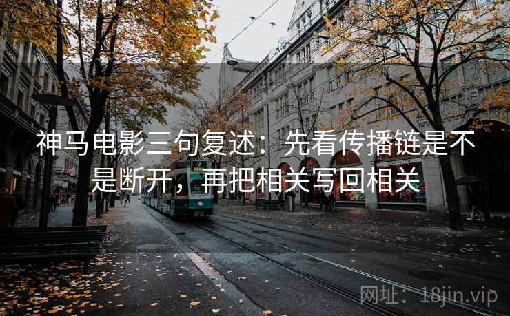 神马电影三句复述：先看传播链是不是断开，再把相关写回相关